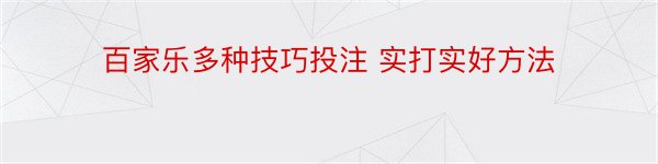 百家乐多种技巧投注 实打实好方法