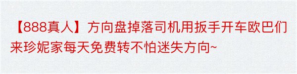 【888真人】方向盘掉落司机用扳手开车欧巴们来珍妮家每天免费转不怕迷失方向~